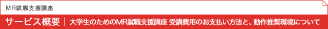 MR就職支援講座 サービス概要|大学生のためのMR就職支援講座 受講費用のお支払い方法と、動作推奨環境について
