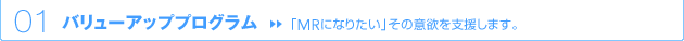 01 バリューアッププログラム → 「MRになりたい」その意欲を支援します。