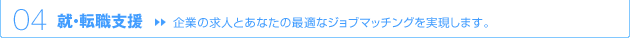 04 就・転職支援 → 企業の求人とあなたの最適なジョブマッチングを実現します。